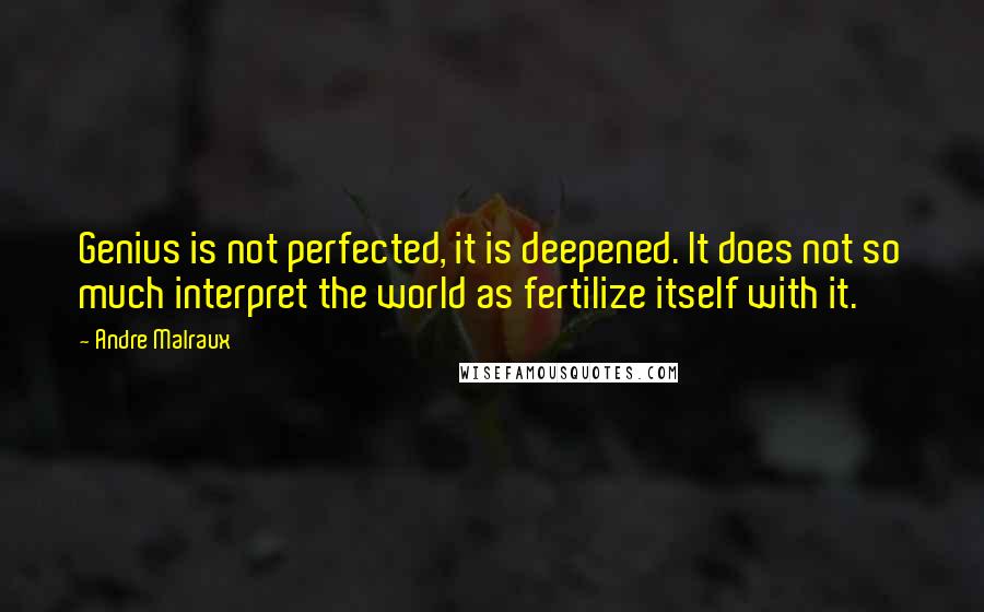 Andre Malraux Quotes: Genius is not perfected, it is deepened. It does not so much interpret the world as fertilize itself with it.