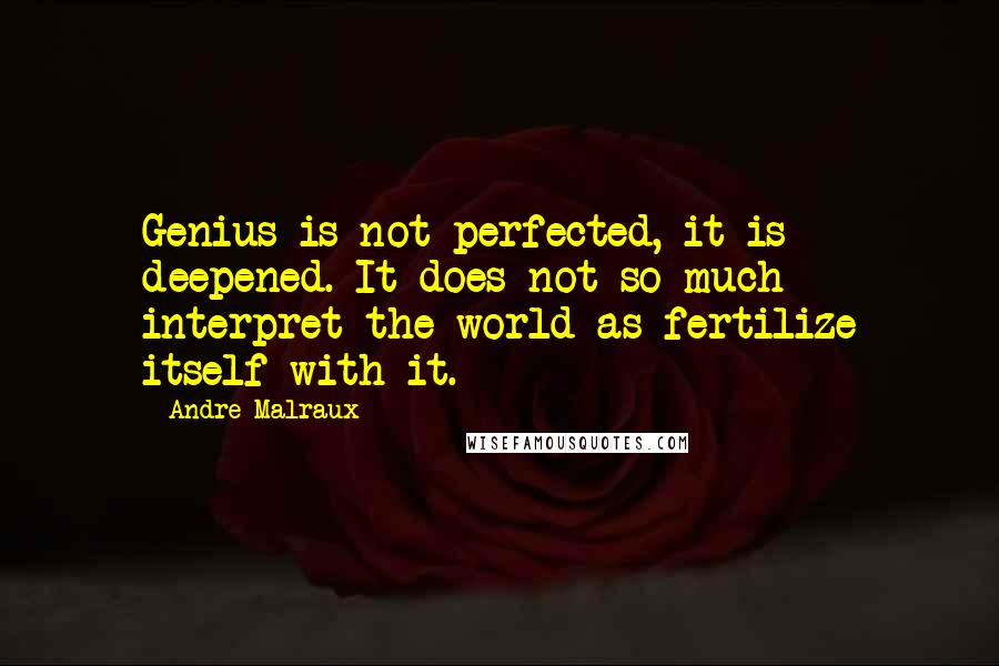 Andre Malraux Quotes: Genius is not perfected, it is deepened. It does not so much interpret the world as fertilize itself with it.