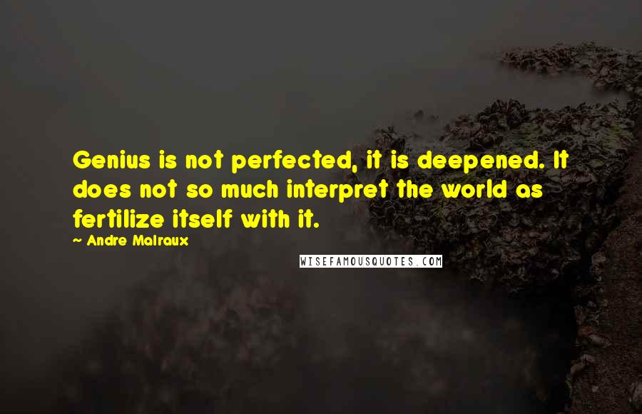 Andre Malraux Quotes: Genius is not perfected, it is deepened. It does not so much interpret the world as fertilize itself with it.