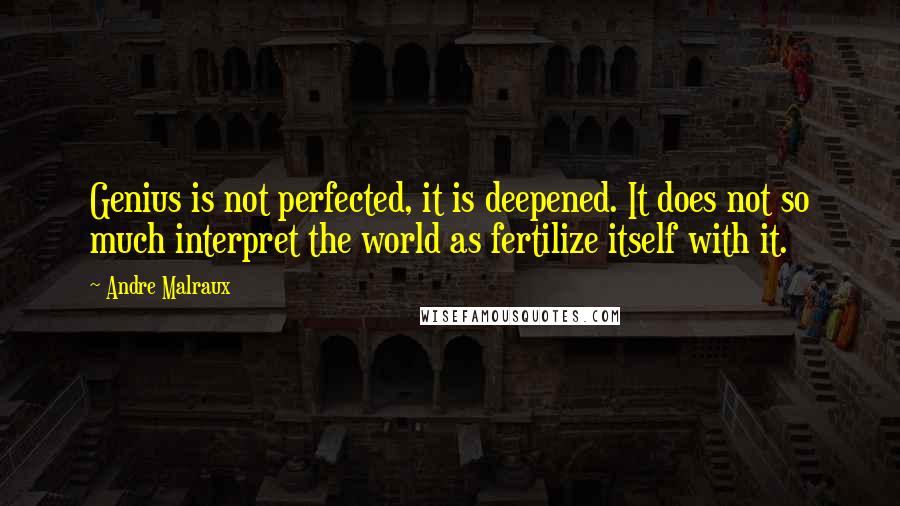 Andre Malraux Quotes: Genius is not perfected, it is deepened. It does not so much interpret the world as fertilize itself with it.