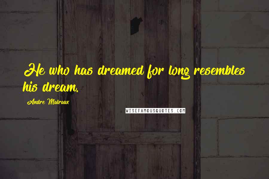 Andre Malraux Quotes: He who has dreamed for long resembles his dream.