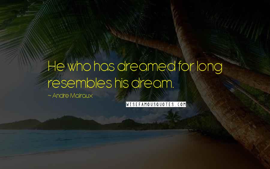 Andre Malraux Quotes: He who has dreamed for long resembles his dream.