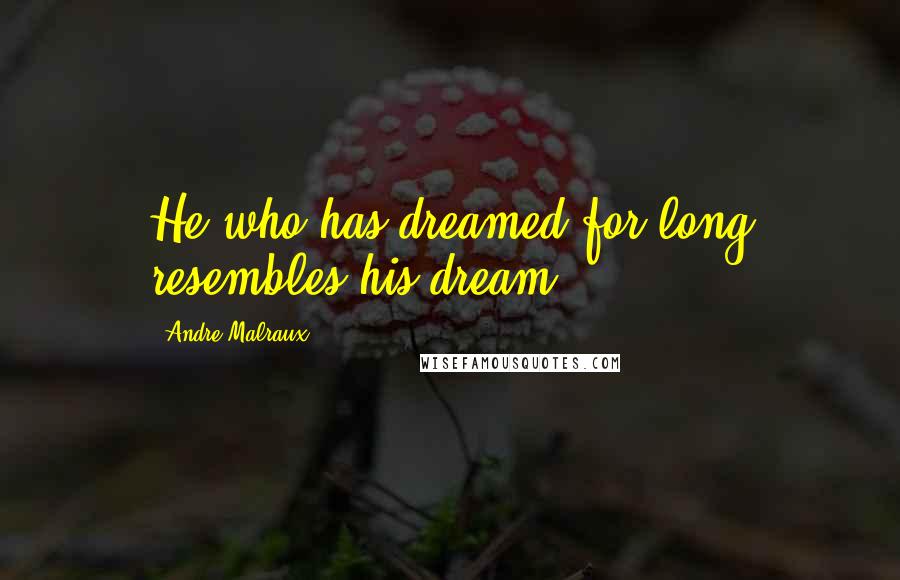 Andre Malraux Quotes: He who has dreamed for long resembles his dream.