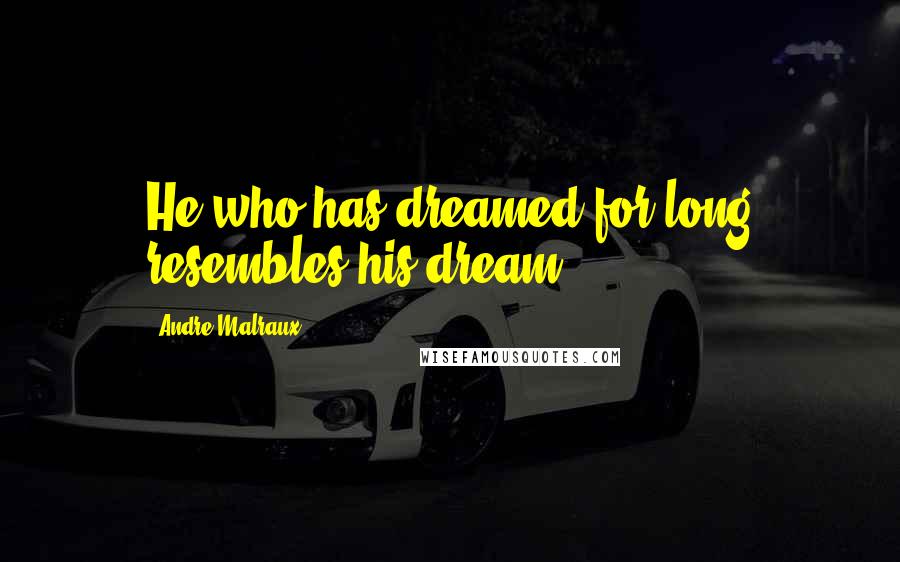 Andre Malraux Quotes: He who has dreamed for long resembles his dream.