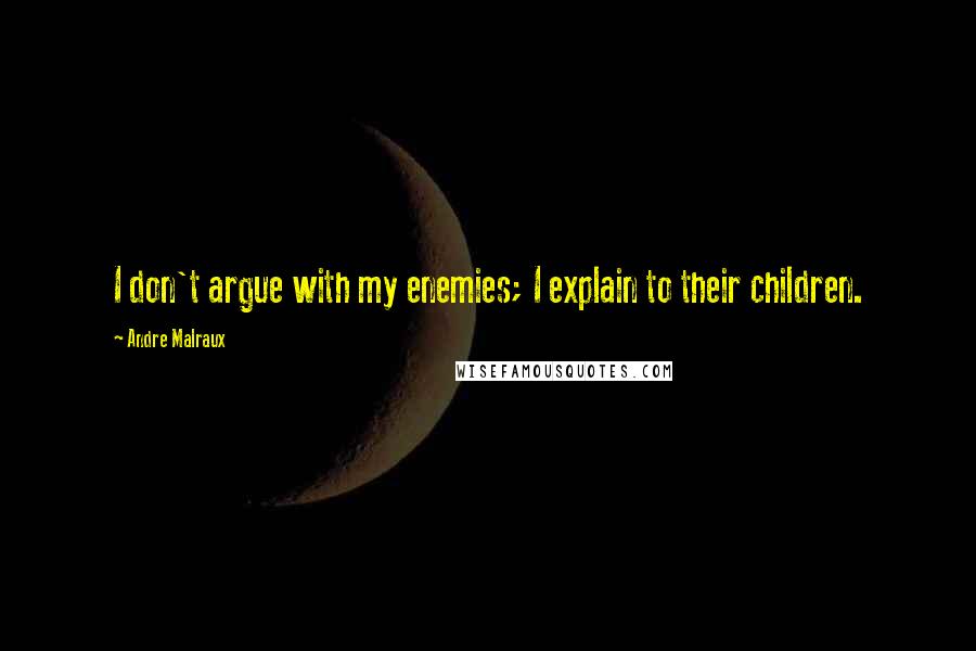 Andre Malraux Quotes: I don't argue with my enemies; I explain to their children.