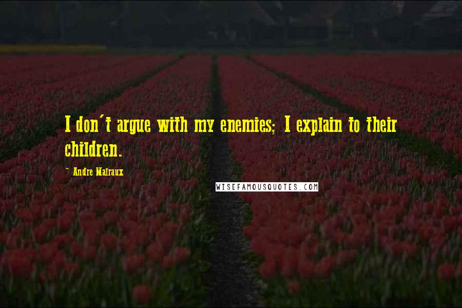 Andre Malraux Quotes: I don't argue with my enemies; I explain to their children.