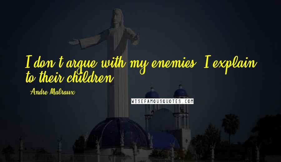 Andre Malraux Quotes: I don't argue with my enemies; I explain to their children.