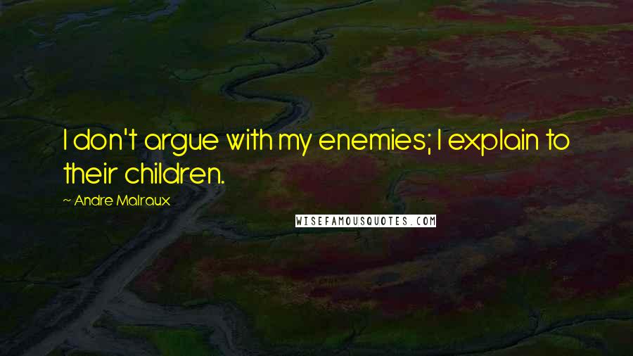 Andre Malraux Quotes: I don't argue with my enemies; I explain to their children.