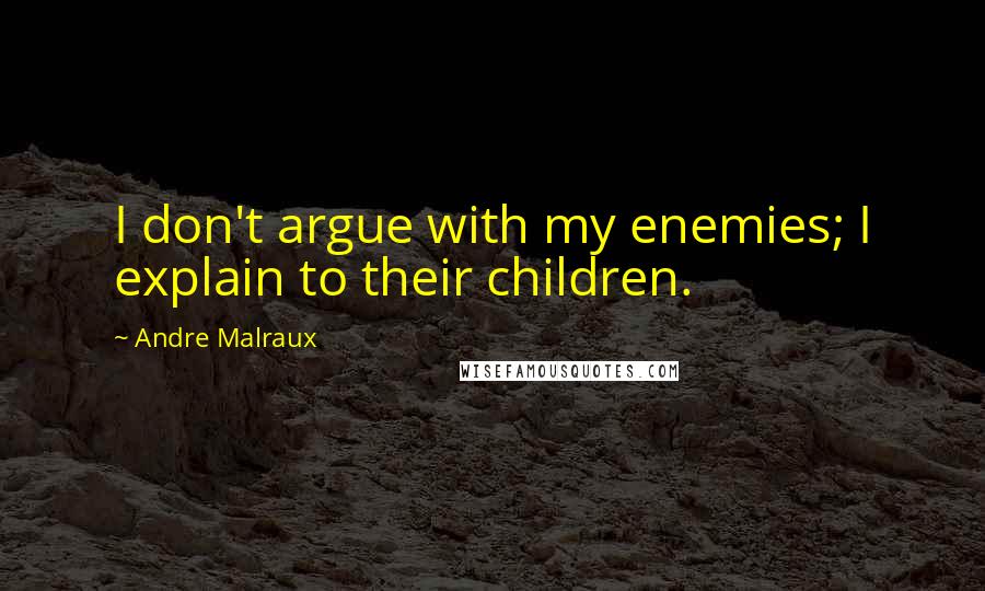 Andre Malraux Quotes: I don't argue with my enemies; I explain to their children.