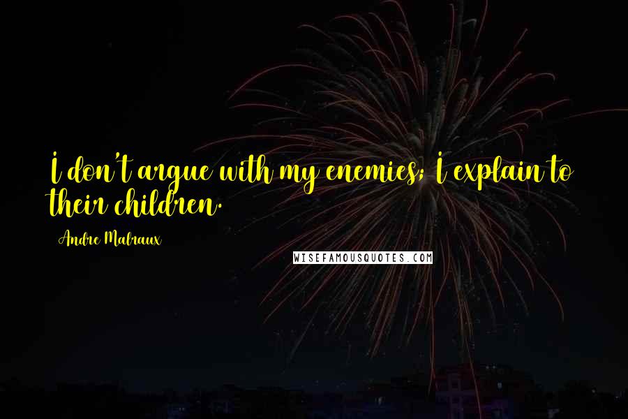 Andre Malraux Quotes: I don't argue with my enemies; I explain to their children.