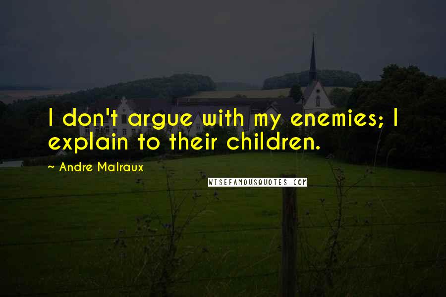 Andre Malraux Quotes: I don't argue with my enemies; I explain to their children.