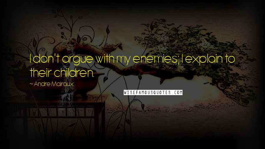 Andre Malraux Quotes: I don't argue with my enemies; I explain to their children.