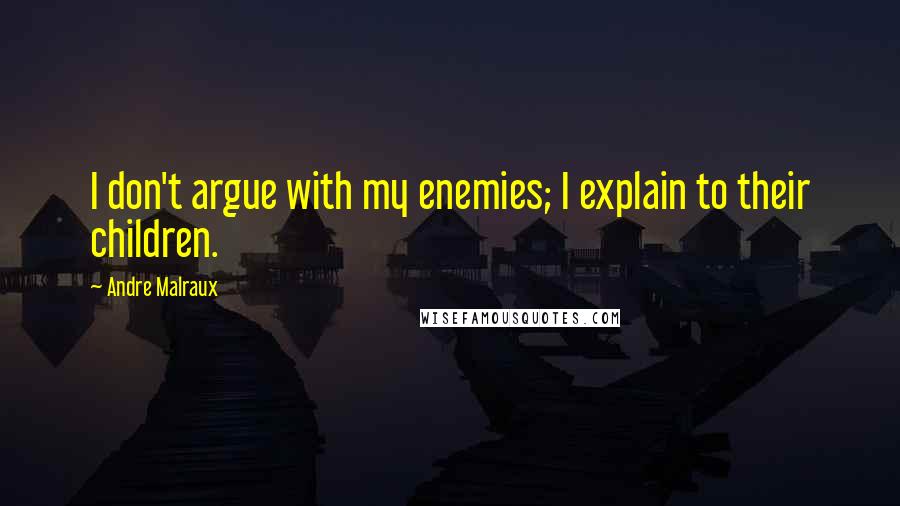 Andre Malraux Quotes: I don't argue with my enemies; I explain to their children.