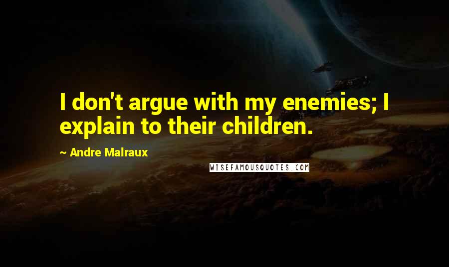 Andre Malraux Quotes: I don't argue with my enemies; I explain to their children.