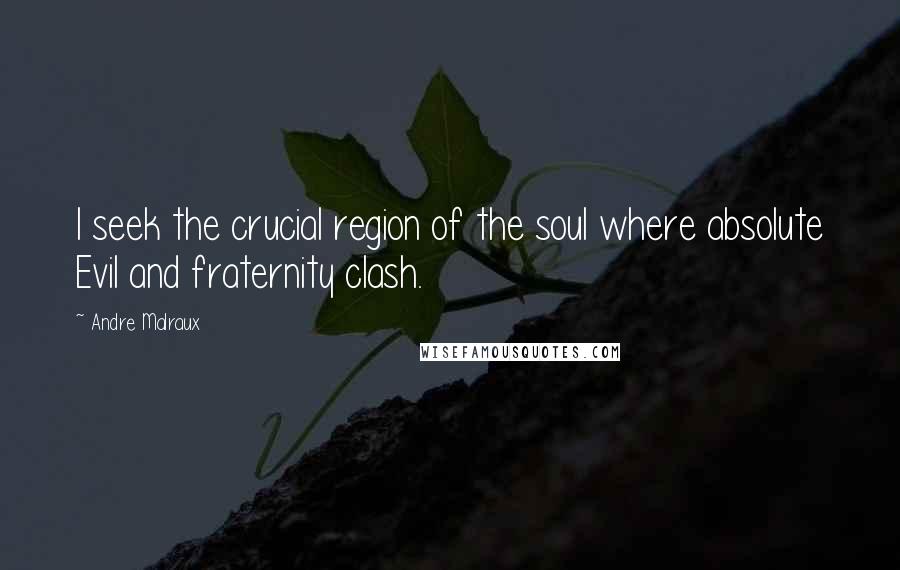 Andre Malraux Quotes: I seek the crucial region of the soul where absolute Evil and fraternity clash.