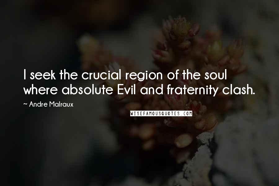 Andre Malraux Quotes: I seek the crucial region of the soul where absolute Evil and fraternity clash.