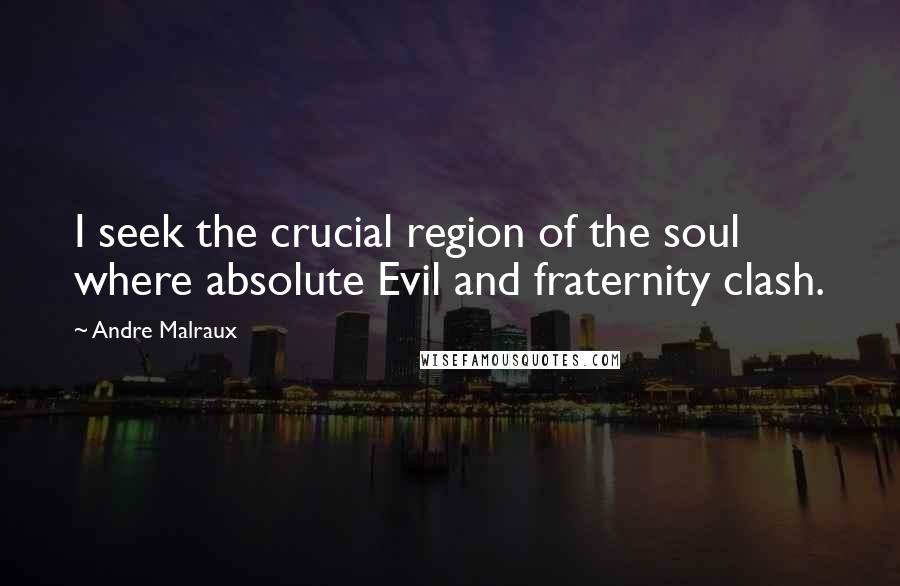 Andre Malraux Quotes: I seek the crucial region of the soul where absolute Evil and fraternity clash.