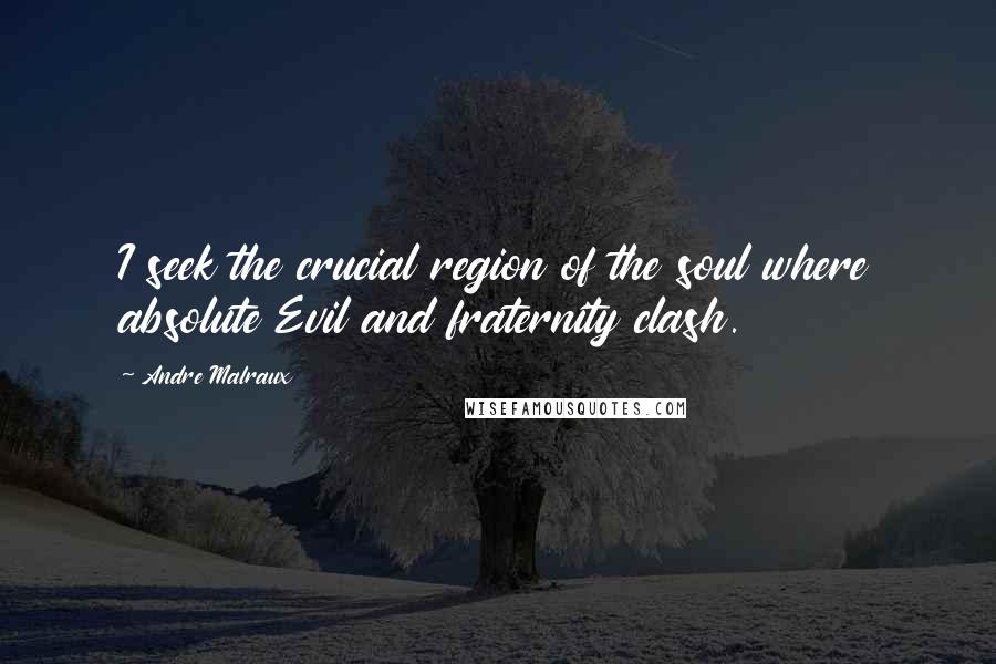 Andre Malraux Quotes: I seek the crucial region of the soul where absolute Evil and fraternity clash.