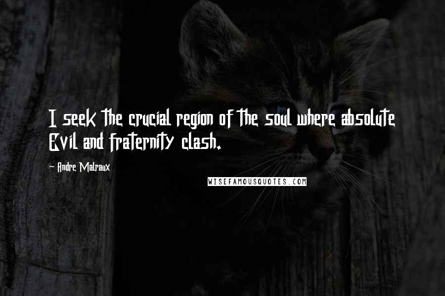 Andre Malraux Quotes: I seek the crucial region of the soul where absolute Evil and fraternity clash.