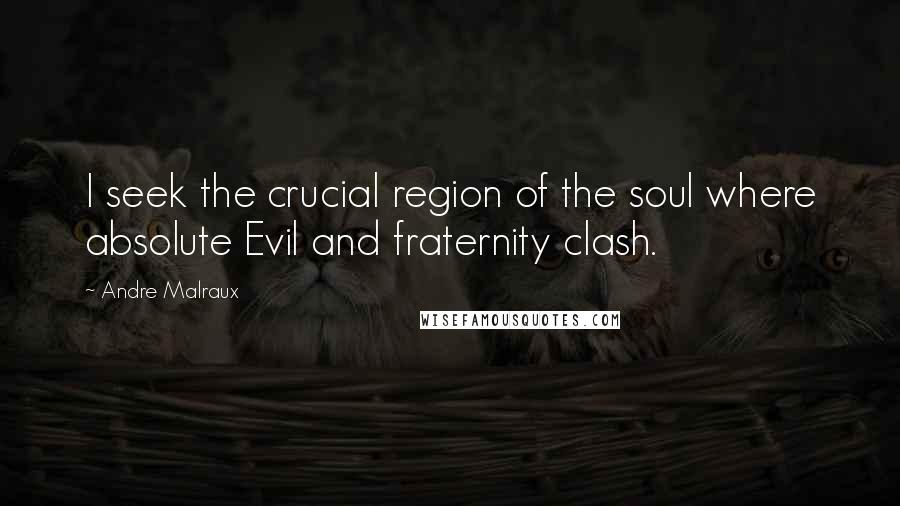 Andre Malraux Quotes: I seek the crucial region of the soul where absolute Evil and fraternity clash.