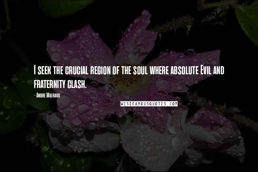 Andre Malraux Quotes: I seek the crucial region of the soul where absolute Evil and fraternity clash.