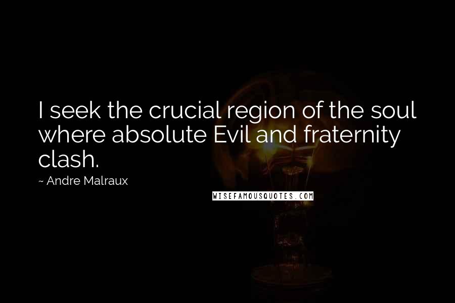 Andre Malraux Quotes: I seek the crucial region of the soul where absolute Evil and fraternity clash.