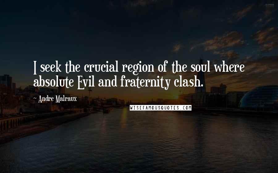 Andre Malraux Quotes: I seek the crucial region of the soul where absolute Evil and fraternity clash.