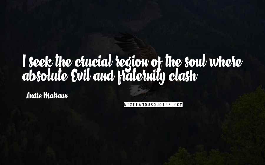 Andre Malraux Quotes: I seek the crucial region of the soul where absolute Evil and fraternity clash.