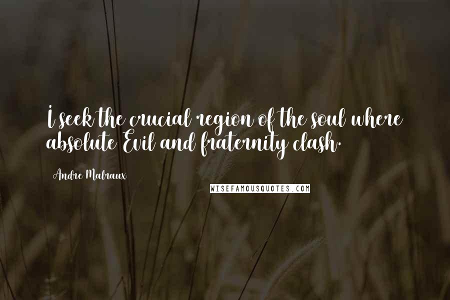 Andre Malraux Quotes: I seek the crucial region of the soul where absolute Evil and fraternity clash.