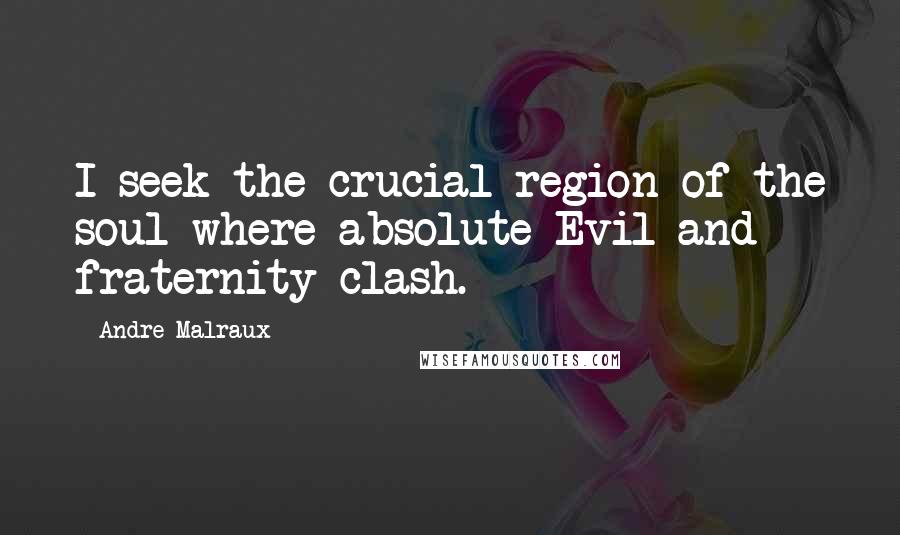 Andre Malraux Quotes: I seek the crucial region of the soul where absolute Evil and fraternity clash.