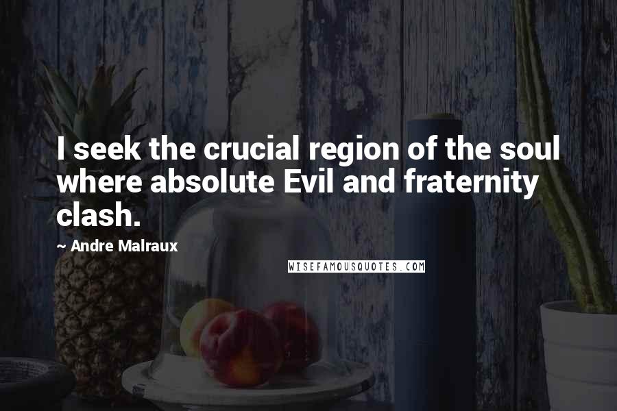 Andre Malraux Quotes: I seek the crucial region of the soul where absolute Evil and fraternity clash.