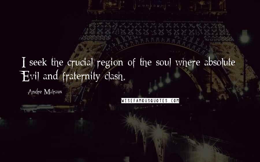 Andre Malraux Quotes: I seek the crucial region of the soul where absolute Evil and fraternity clash.