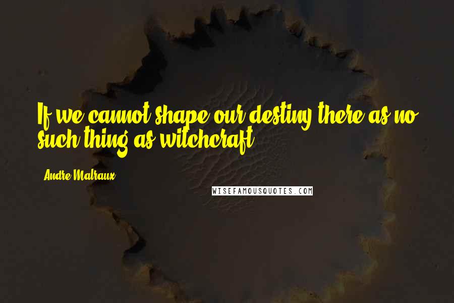 Andre Malraux Quotes: If we cannot shape our destiny there as no such thing as witchcraft.