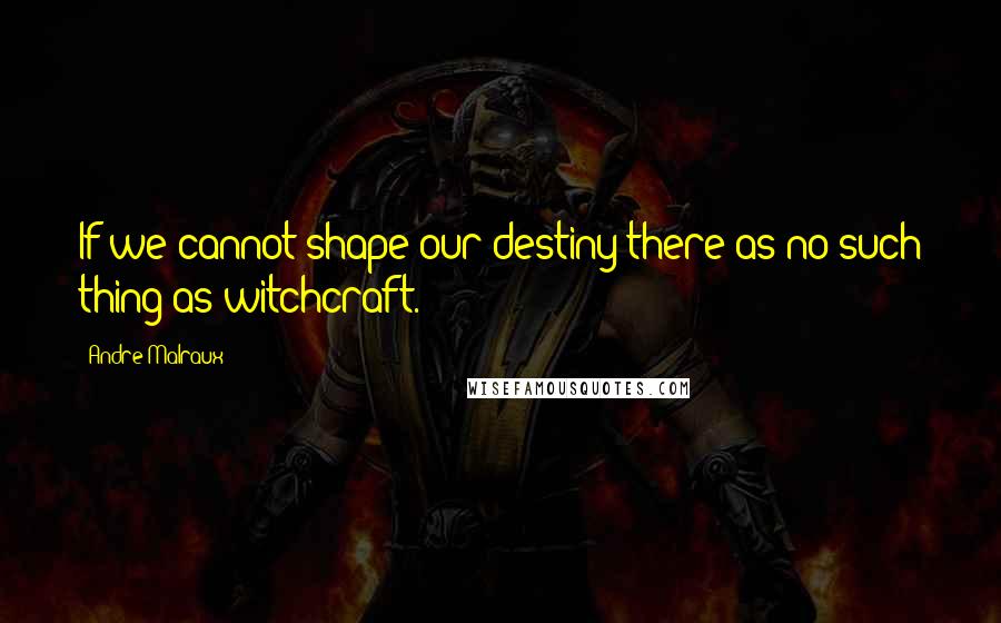 Andre Malraux Quotes: If we cannot shape our destiny there as no such thing as witchcraft.