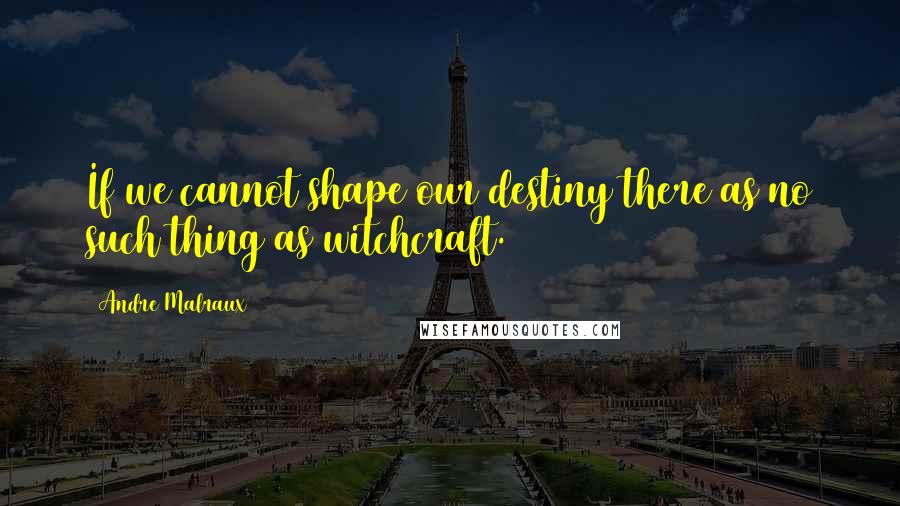 Andre Malraux Quotes: If we cannot shape our destiny there as no such thing as witchcraft.