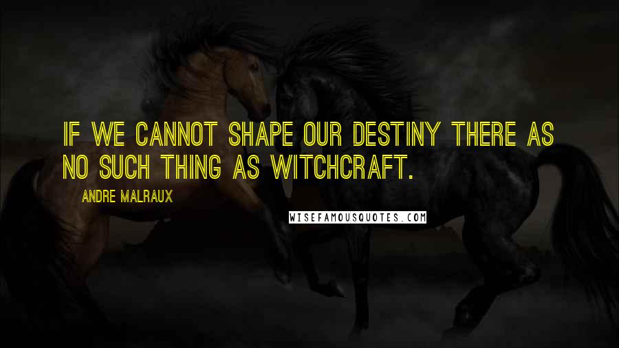 Andre Malraux Quotes: If we cannot shape our destiny there as no such thing as witchcraft.