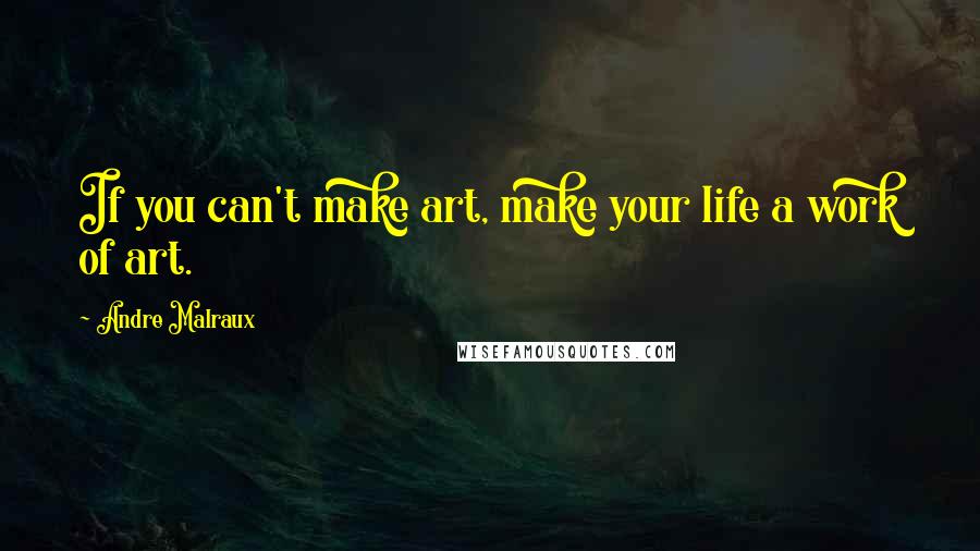 Andre Malraux Quotes: If you can't make art, make your life a work of art.