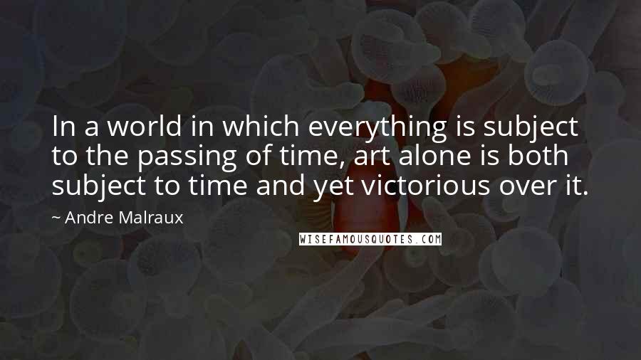 Andre Malraux Quotes: In a world in which everything is subject to the passing of time, art alone is both subject to time and yet victorious over it.