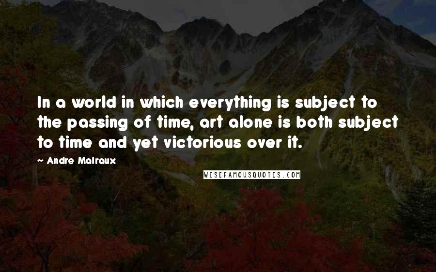 Andre Malraux Quotes: In a world in which everything is subject to the passing of time, art alone is both subject to time and yet victorious over it.