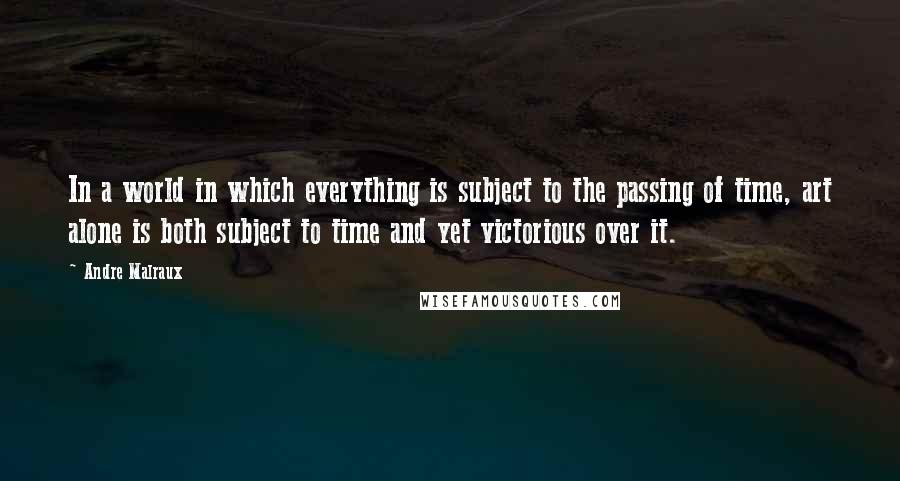 Andre Malraux Quotes: In a world in which everything is subject to the passing of time, art alone is both subject to time and yet victorious over it.