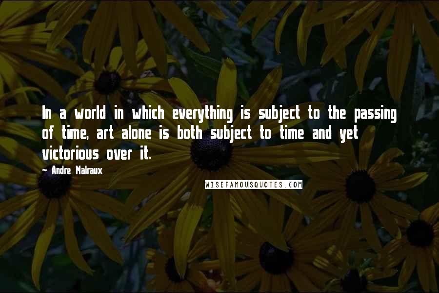 Andre Malraux Quotes: In a world in which everything is subject to the passing of time, art alone is both subject to time and yet victorious over it.