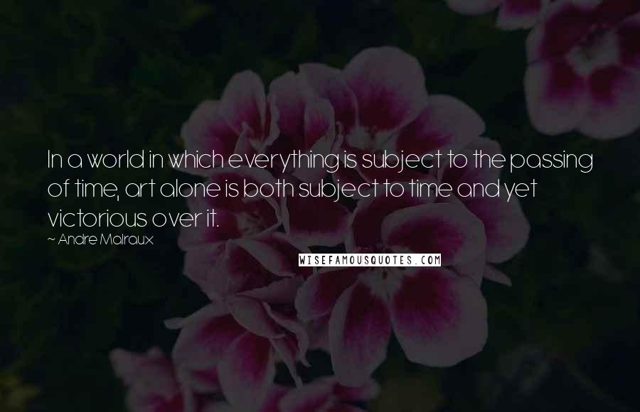 Andre Malraux Quotes: In a world in which everything is subject to the passing of time, art alone is both subject to time and yet victorious over it.