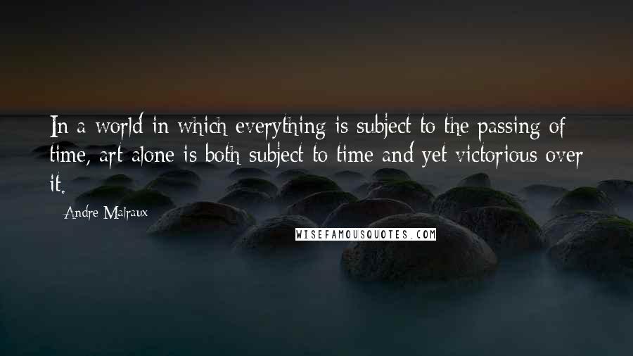 Andre Malraux Quotes: In a world in which everything is subject to the passing of time, art alone is both subject to time and yet victorious over it.
