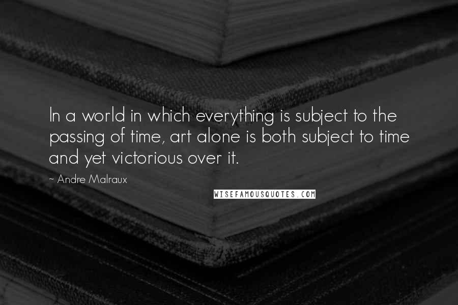 Andre Malraux Quotes: In a world in which everything is subject to the passing of time, art alone is both subject to time and yet victorious over it.