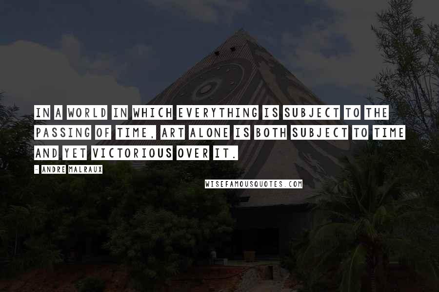 Andre Malraux Quotes: In a world in which everything is subject to the passing of time, art alone is both subject to time and yet victorious over it.