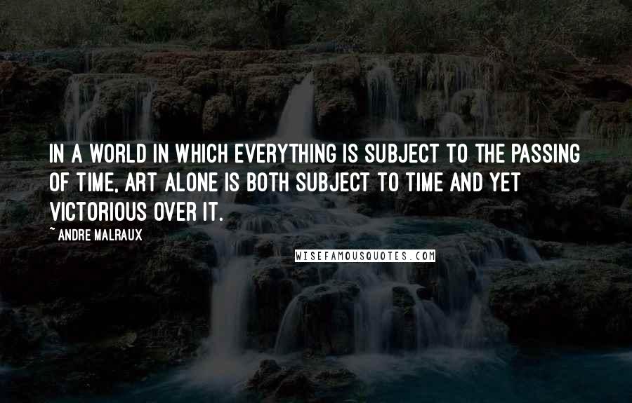 Andre Malraux Quotes: In a world in which everything is subject to the passing of time, art alone is both subject to time and yet victorious over it.