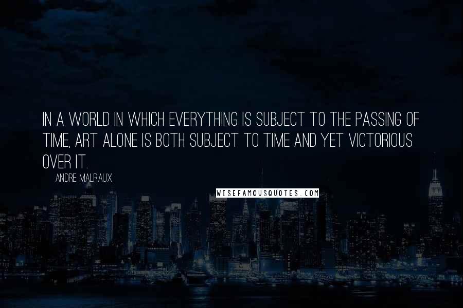 Andre Malraux Quotes: In a world in which everything is subject to the passing of time, art alone is both subject to time and yet victorious over it.