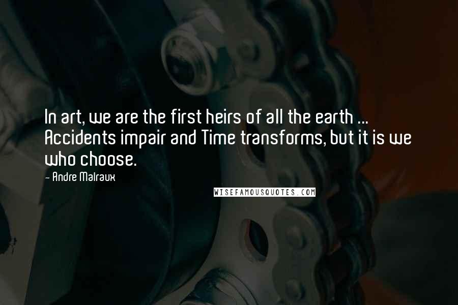 Andre Malraux Quotes: In art, we are the first heirs of all the earth ... Accidents impair and Time transforms, but it is we who choose.