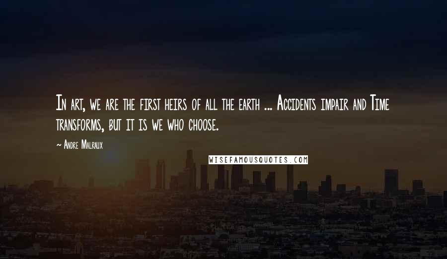 Andre Malraux Quotes: In art, we are the first heirs of all the earth ... Accidents impair and Time transforms, but it is we who choose.