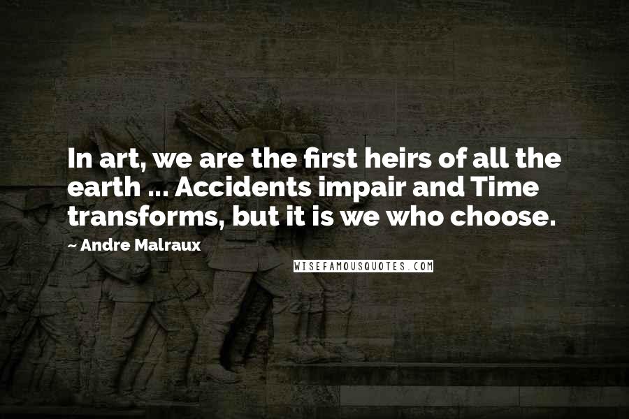 Andre Malraux Quotes: In art, we are the first heirs of all the earth ... Accidents impair and Time transforms, but it is we who choose.